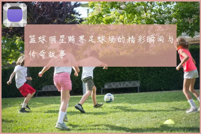 篮球明星跨界足球场的精彩瞬间与传奇故事