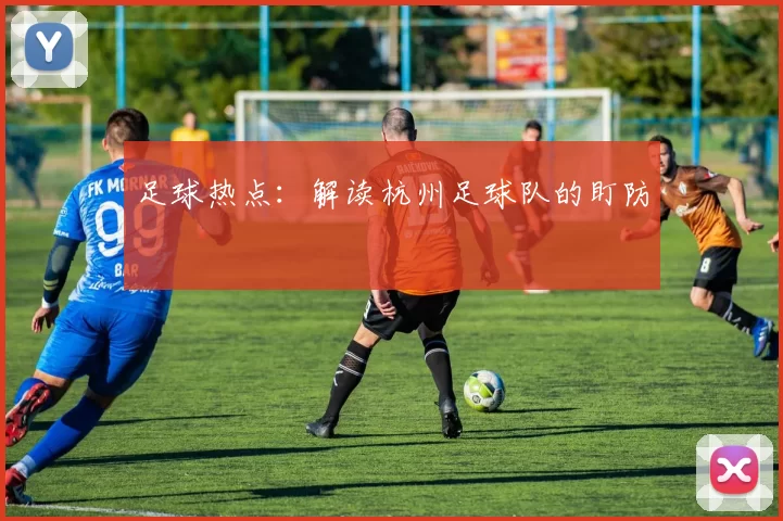 足球热点：解读杭州足球队的盯防