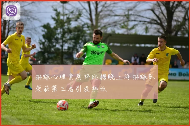 排球心理素质评比揭晓上海排球队荣获第三名引发热议