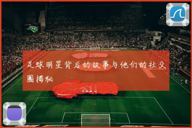 足球明星背后的故事与他们的社交圈揭秘