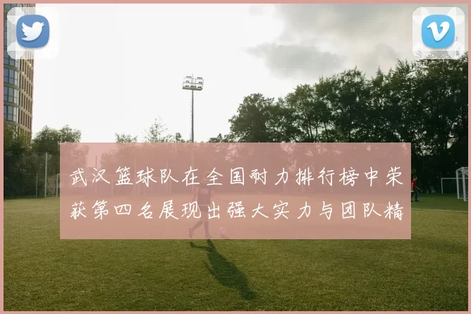 武汉篮球队在全国耐力排行榜中荣获第四名展现出强大实力与团队精神