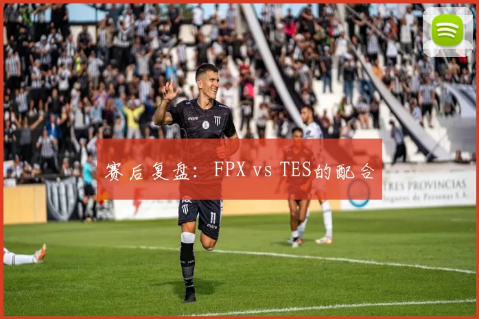 赛后复盘：FPX vs TES的配合