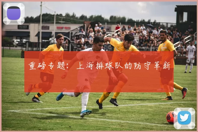 重磅专题：上海排球队的防守革新