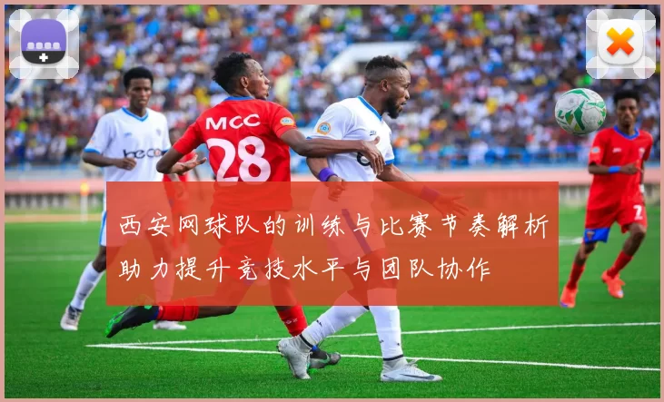 西安网球队的训练与比赛节奏解析助力提升竞技水平与团队协作
