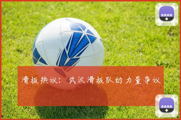 滑板热议：武汉滑板队的力量争议