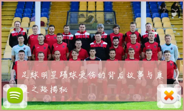 足球明星踢球受伤的背后故事与康复之路揭秘