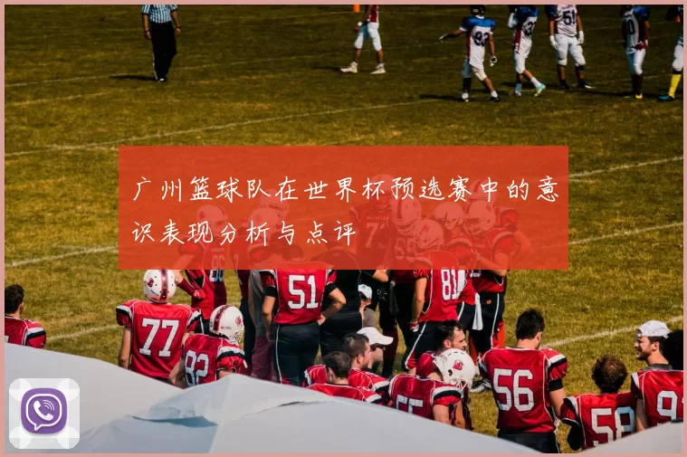 广州篮球队在世界杯预选赛中的意识表现分析与点评