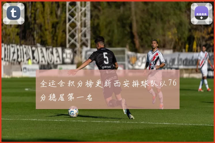 全运会积分榜更新西安排球队以76分稳居第一名