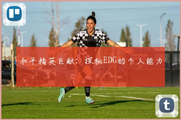 和平精英巨献：探秘EDG的个人能力