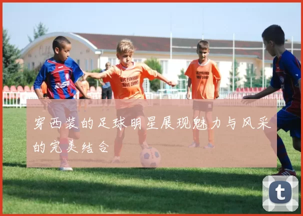 穿西装的足球明星展现魅力与风采的完美结合