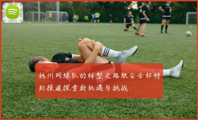 杭州网球队的转型之路联合会杯特别报道探索新机遇与挑战