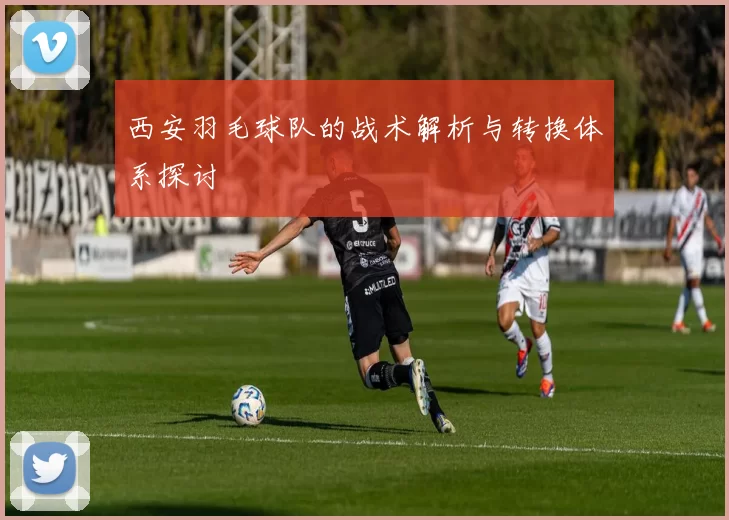 西安羽毛球队的战术解析与转换体系探讨