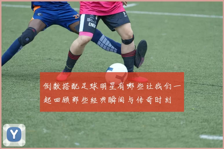 倒数搭配足球明星有哪些让我们一起回顾那些经典瞬间与传奇时刻