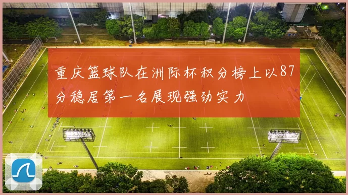 重庆篮球队在洲际杯积分榜上以87分稳居第一名展现强劲实力