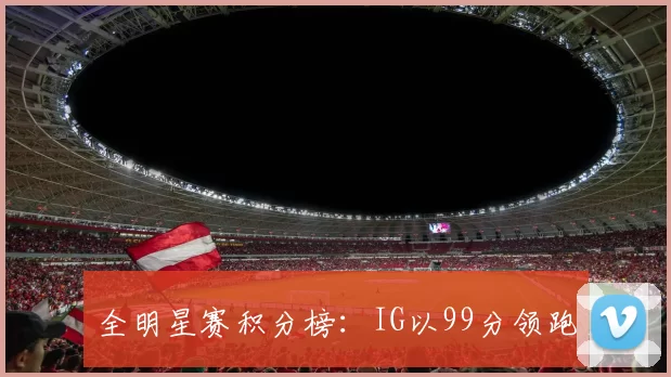 全明星赛积分榜：IG以99分领跑